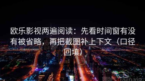 欧乐影视两遍阅读：先看时间窗有没有被省略，再把截图补上下文（口径回填）
