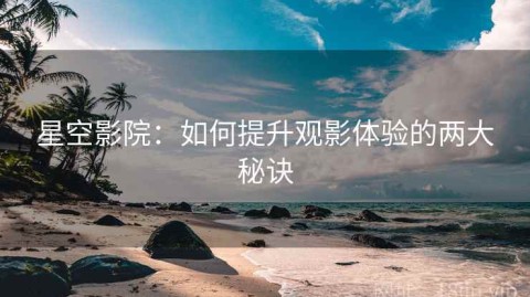 星空影院：如何提升观影体验的两大秘诀
