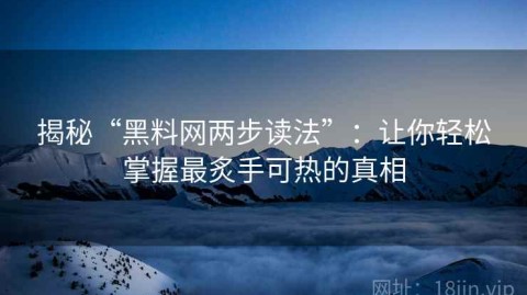 揭秘“黑料网两步读法”：让你轻松掌握最炙手可热的真相