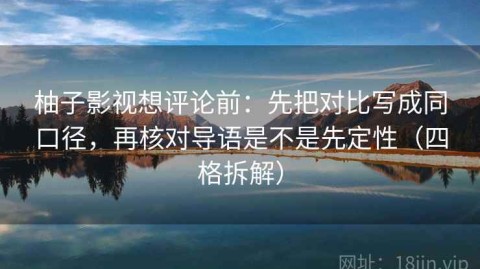 柚子影视想评论前：先把对比写成同口径，再核对导语是不是先定性（四格拆解）