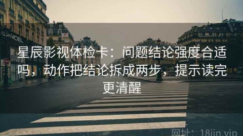 星辰影视体检卡：问题结论强度合适吗，动作把结论拆成两步，提示读完更清醒
