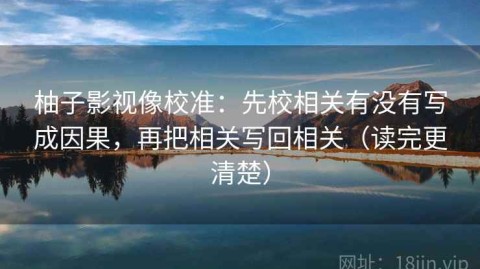 柚子影视像校准：先校相关有没有写成因果，再把相关写回相关（读完更清楚）