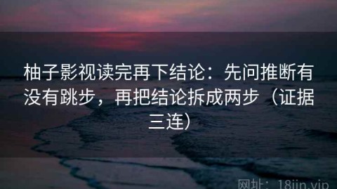 柚子影视读完再下结论：先问推断有没有跳步，再把结论拆成两步（证据三连）