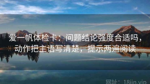 爱一帆体检卡：问题结论强度合适吗，动作把主语写清楚，提示两遍阅读