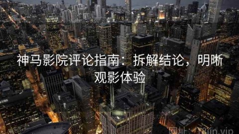 神马影院评论指南：拆解结论，明晰观影体验