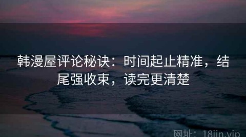 韩漫屋评论秘诀：时间起止精准，结尾强收束，读完更清楚
