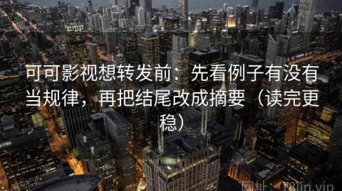 可可影视想转发前：先看例子有没有当规律，再把结尾改成摘要（读完更稳）