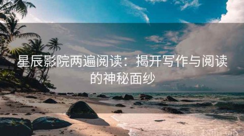 星辰影院两遍阅读：揭开写作与阅读的神秘面纱