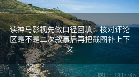 读神马影视先做口径回填：核对评论区是不是二次叙事后再把截图补上下文