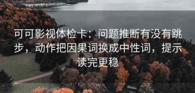 可可影视体检卡：问题推断有没有跳步，动作把因果词换成中性词，提示读完更稳