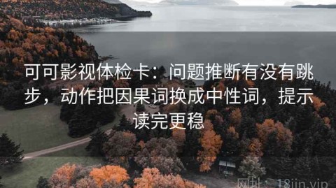 可可影视体检卡：问题推断有没有跳步，动作把因果词换成中性词，提示读完更稳