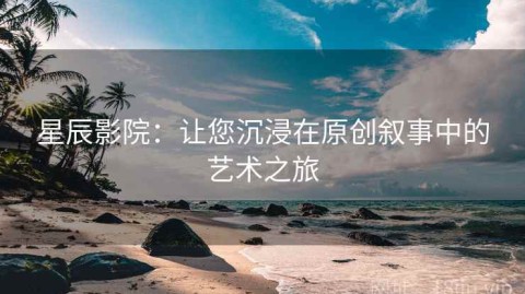 星辰影院：让您沉浸在原创叙事中的艺术之旅