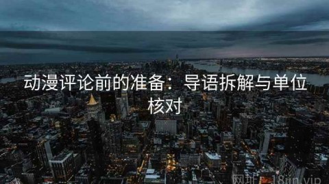 动漫评论前的准备：导语拆解与单位核对