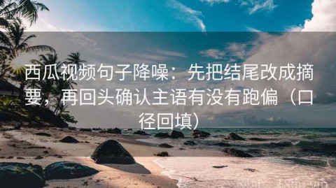 西瓜视频句子降噪：先把结尾改成摘要，再回头确认主语有没有跑偏（口径回填）