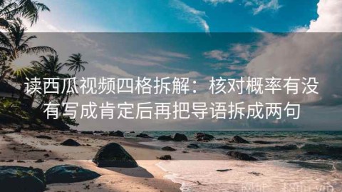 读西瓜视频四格拆解：核对概率有没有写成肯定后再把导语拆成两句