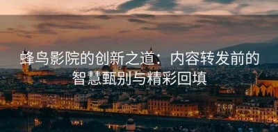 蜂鸟影院的创新之道：内容转发前的智慧甄别与精彩回填