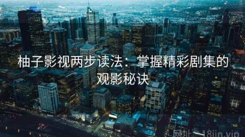 柚子影视两步读法：掌握精彩剧集的观影秘诀