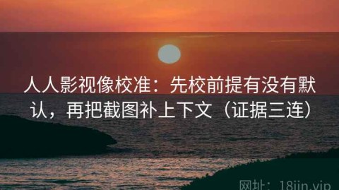 人人影视像校准：先校前提有没有默认，再把截图补上下文（证据三连）