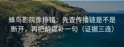 蜂鸟影院像排错：先查传播链是不是断开，再把前提补一句（证据三连）