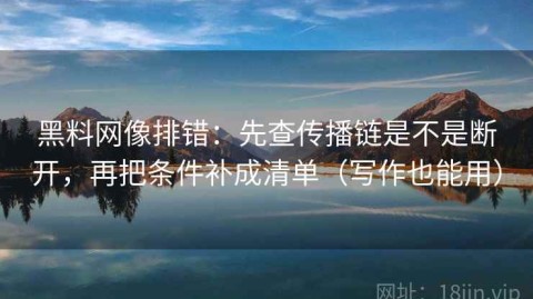 黑料网像排错：先查传播链是不是断开，再把条件补成清单（写作也能用）