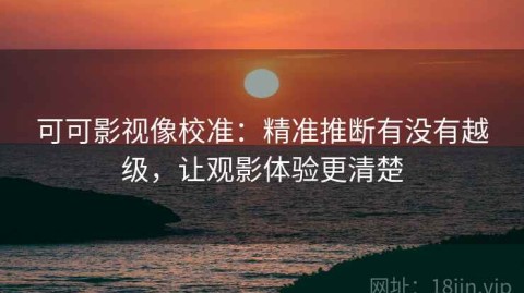 可可影视像校准：精准推断有没有越级，让观影体验更清楚
