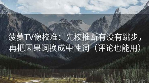 菠萝TV像校准：先校推断有没有跳步，再把因果词换成中性词（评论也能用）