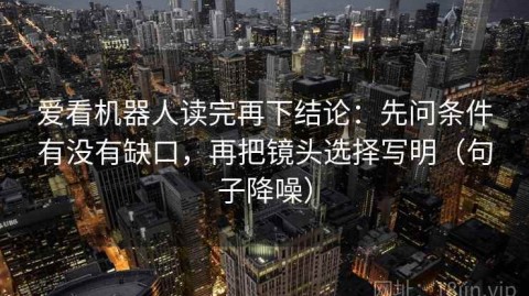 爱看机器人读完再下结论：先问条件有没有缺口，再把镜头选择写明（句子降噪）