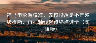 神马电影像校准：先校段落是不是越级推断，再把轴线起点终点读全（句子降噪）