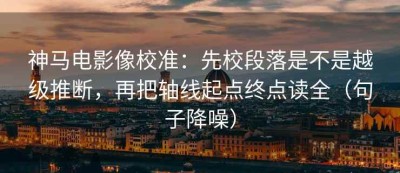 神马电影像校准：先校段落是不是越级推断，再把轴线起点终点读全（句子降噪）