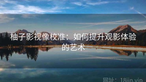 柚子影视像校准：如何提升观影体验的艺术