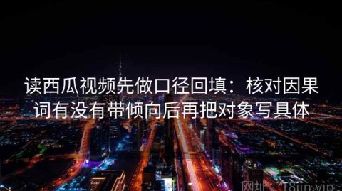 读西瓜视频先做口径回填：核对因果词有没有带倾向后再把对象写具体