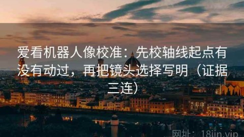 爱看机器人像校准：先校轴线起点有没有动过，再把镜头选择写明（证据三连）