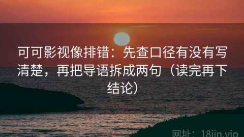 可可影视像排错：先查口径有没有写清楚，再把导语拆成两句（读完再下结论）