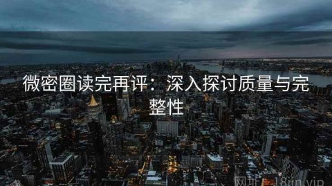 微密圈读完再评：深入探讨质量与完整性