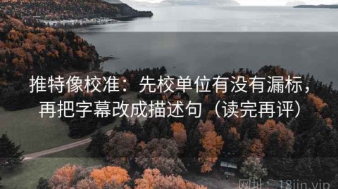 推特像校准：先校单位有没有漏标，再把字幕改成描述句（读完再评）