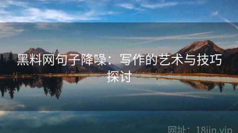 黑料网句子降噪：写作的艺术与技巧探讨