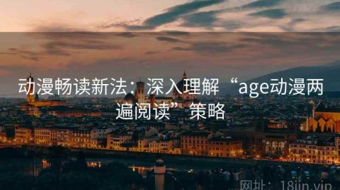 动漫畅读新法：深入理解“age动漫两遍阅读”策略