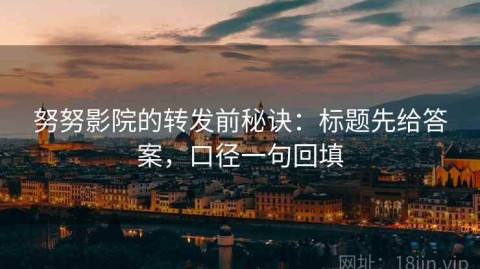 努努影院的转发前秘诀：标题先给答案，口径一句回填