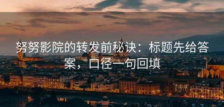 努努影院的转发前秘诀：标题先给答案，口径一句回填