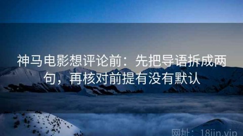 神马电影想评论前：先把导语拆成两句，再核对前提有没有默认