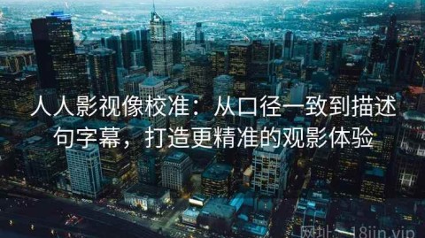 人人影视像校准：从口径一致到描述句字幕，打造更精准的观影体验