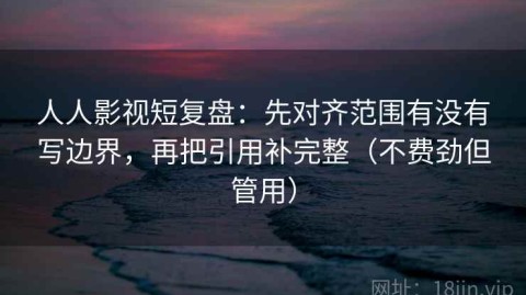 人人影视短复盘：先对齐范围有没有写边界，再把引用补完整（不费劲但管用）