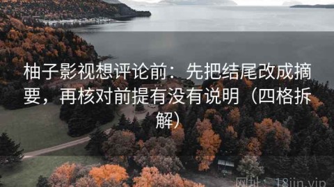 柚子影视想评论前：先把结尾改成摘要，再核对前提有没有说明（四格拆解）