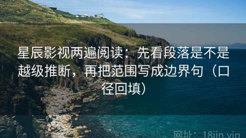 星辰影视两遍阅读：先看段落是不是越级推断，再把范围写成边界句（口径回填）