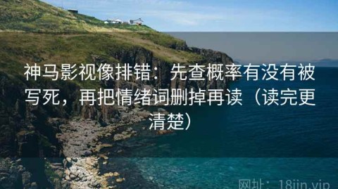神马影视像排错：先查概率有没有被写死，再把情绪词删掉再读（读完更清楚）
