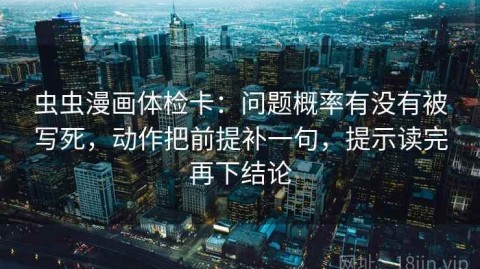 虫虫漫画体检卡：问题概率有没有被写死，动作把前提补一句，提示读完再下结论