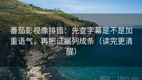 番茄影视像排错：先查字幕是不是加重语气，再把证据列成条（读完更清醒）