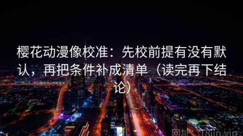 樱花动漫像校准：先校前提有没有默认，再把条件补成清单（读完再下结论）