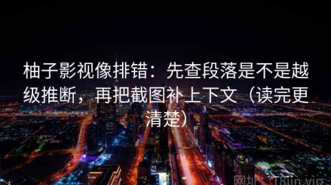柚子影视像排错：先查段落是不是越级推断，再把截图补上下文（读完更清楚）