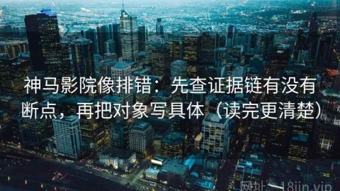 神马影院像排错：先查证据链有没有断点，再把对象写具体（读完更清楚）